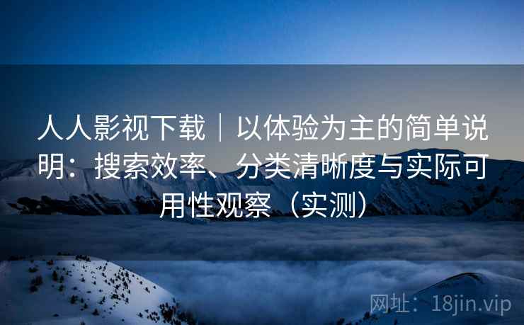 人人影视下载|以体验为主的简单说明:搜索效率、分类清晰度与实际可用性观察(实测) 人人影视下载|以体验为主的简单说明:搜索效率、分类清晰度与实际可用性观察(实测)