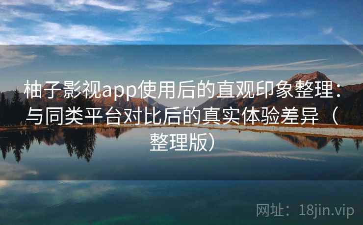 柚子影视app使用后的直观印象整理：与同类平台对比后的真实体验差异（整理版）