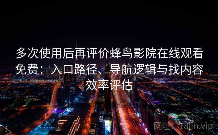 多次使用后再评价蜂鸟影院在线观看免费：入口路径、导航逻辑与找内容效率评估