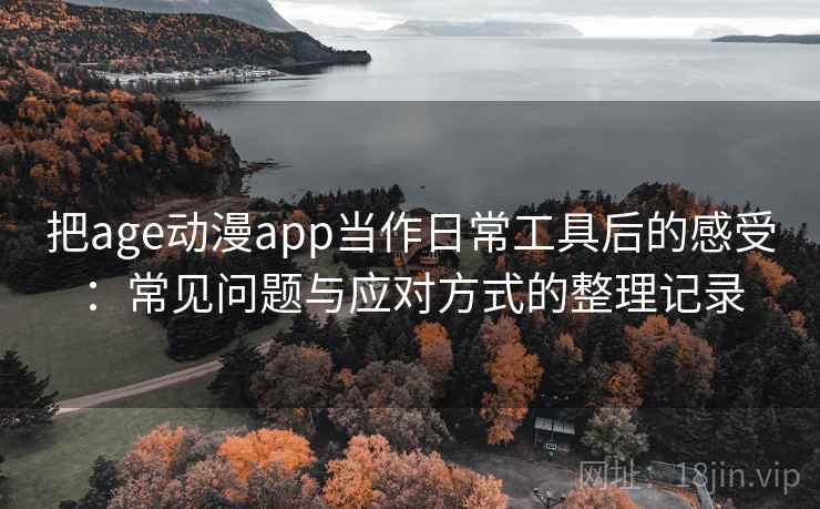 把age动漫app当作日常工具后的感受:常见问题与应对方式的整理记录 把age动漫app当作日常工具后的感受:常见问题与应对方式的整理记录
