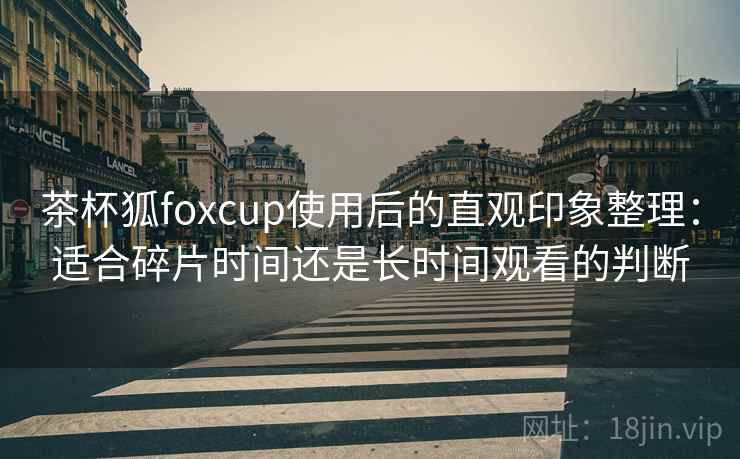 茶杯狐foxcup使用后的直观印象整理:适合碎片时间还是长时间观看的判断 茶杯狐foxcup使用后的直观印象整理:适合碎片时间还是长时间观看的判断