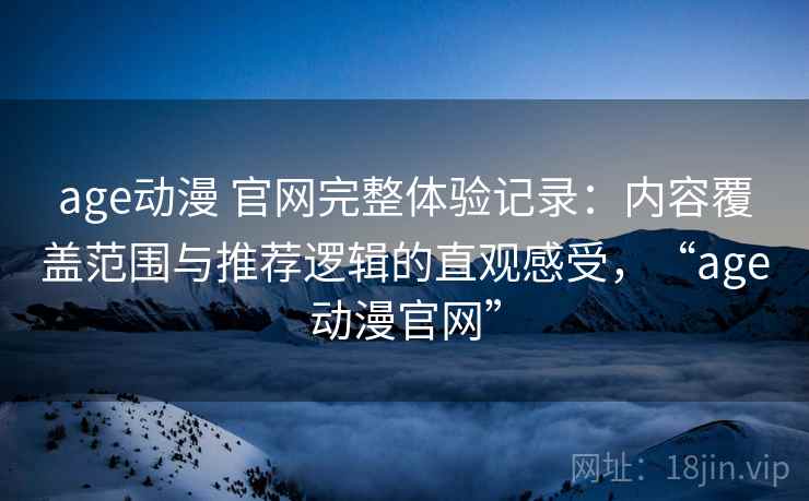age动漫 官网完整体验记录:内容覆盖范围与推荐逻辑的直观感受,“age动漫官网” age动漫 官网完整体验记录:内容覆盖范围与推荐逻辑的直观感受,“age动漫官网”