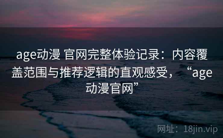 age动漫 官网完整体验记录:内容覆盖范围与推荐逻辑的直观感受,“age动漫官网” age动漫 官网完整体验记录:内容覆盖范围与推荐逻辑的直观感受,“age动漫官网”