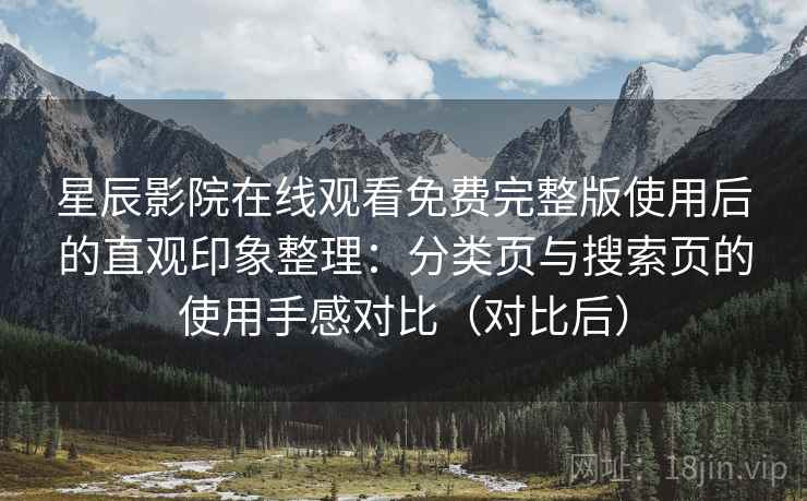 星辰影院在线观看免费完整版使用后的直观印象整理:分类页与搜索页的使用手感对比(对比后) 星辰影院在线观看免费完整版使用后的直观印象整理:分类页与搜索页的使用手感对比(对比后)
