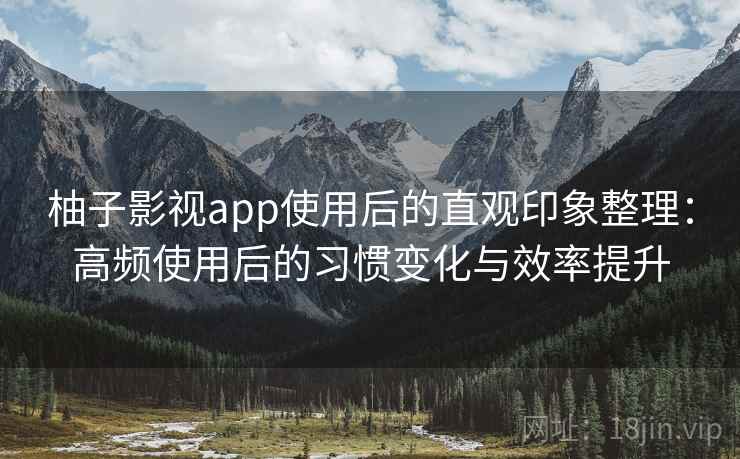 柚子影视app使用后的直观印象整理:高频使用后的习惯变化与效率提升 柚子影视app使用后的直观印象整理:高频使用后的习惯变化与效率提升