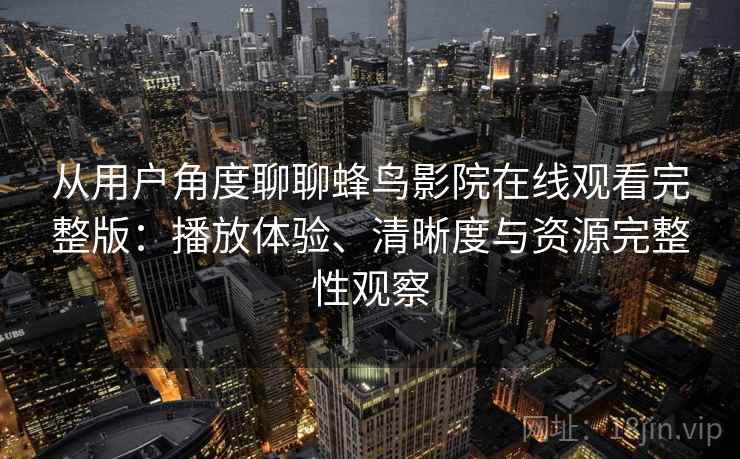 从用户角度聊聊蜂鸟影院在线观看完整版：播放体验、清晰度与资源完整性观察