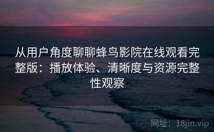 从用户角度聊聊蜂鸟影院在线观看完整版：播放体验、清晰度与资源完整性观察