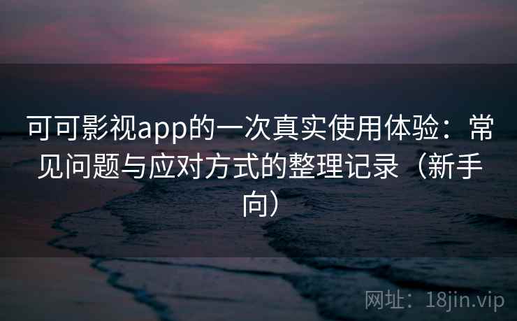 可可影视app的一次真实使用体验：常见问题与应对方式的整理记录（新手向）