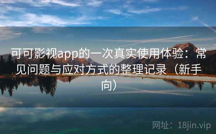 可可影视app的一次真实使用体验：常见问题与应对方式的整理记录（新手向）