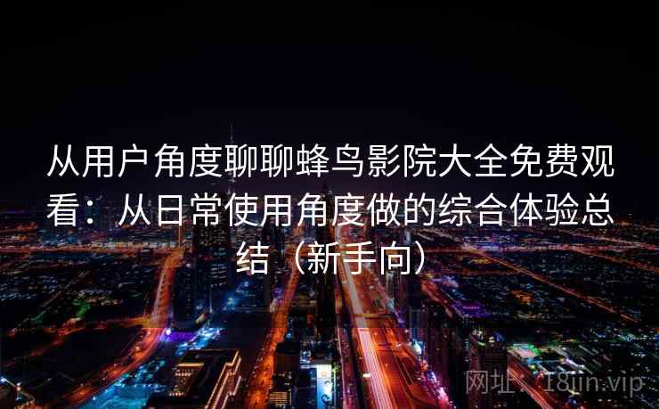 从用户角度聊聊蜂鸟影院大全免费观看:从日常使用角度做的综合体验总结(新手向) 从用户角度聊聊蜂鸟影院大全免费观看:从日常使用角度做的综合体验总结(新手向)