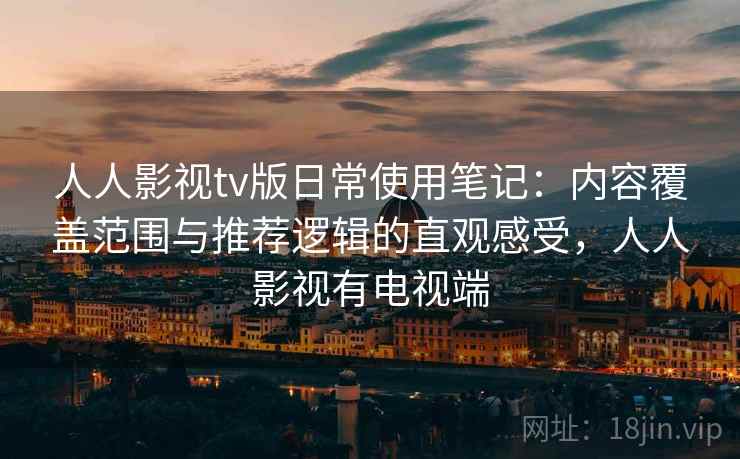 人人影视tv版日常使用笔记：内容覆盖范围与推荐逻辑的直观感受，人人影视有电视端