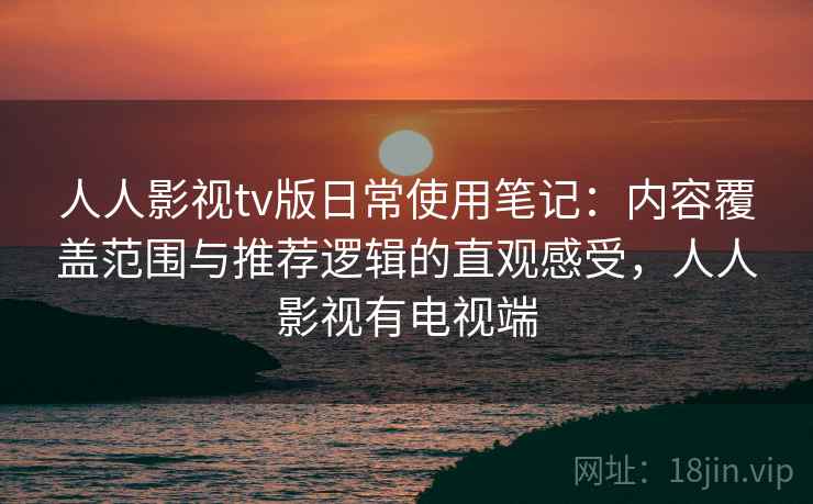 人人影视tv版日常使用笔记：内容覆盖范围与推荐逻辑的直观感受，人人影视有电视端