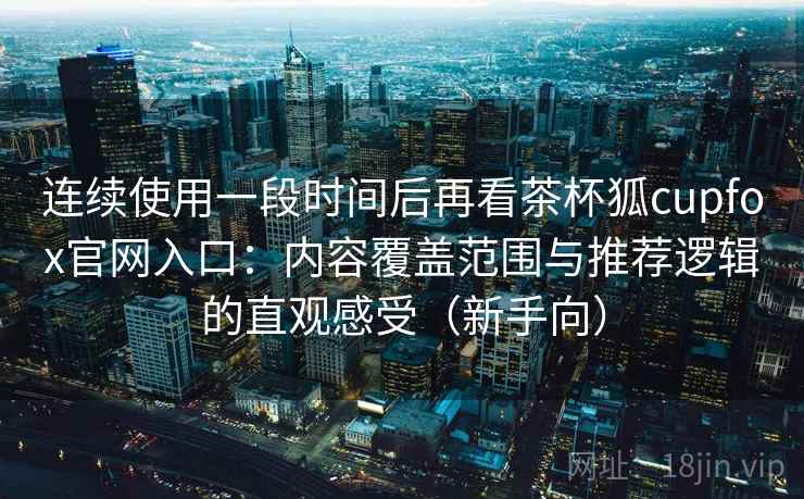 连续使用一段时间后再看茶杯狐cupfox官网入口:内容覆盖范围与推荐逻辑的直观感受(新手向) 连续使用一段时间后再看茶杯狐cupfox官网入口:内容覆盖范围与推荐逻辑的直观感受(新手向)