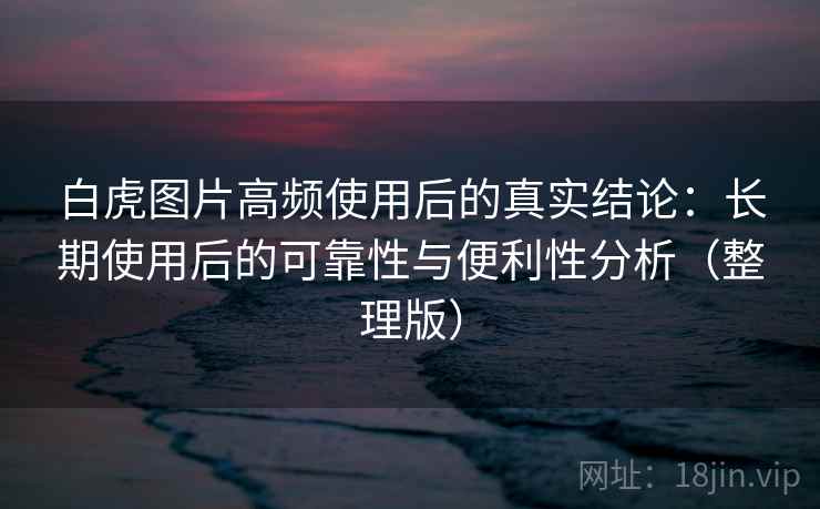 白虎图片高频使用后的真实结论:长期使用后的可靠性与便利性分析(整理版) 白虎图片高频使用后的真实结论:长期使用后的可靠性与便利性分析(整理版)