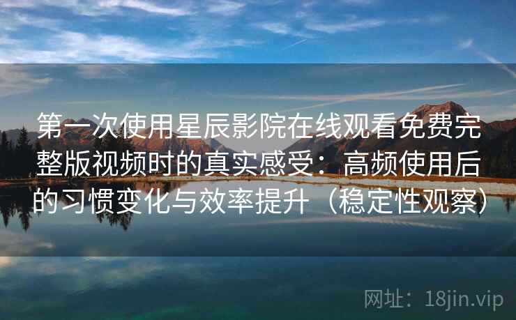 第一次使用星辰影院在线观看免费完整版视频时的真实感受：高频使用后的习惯变化与效率提升（稳定性观察）