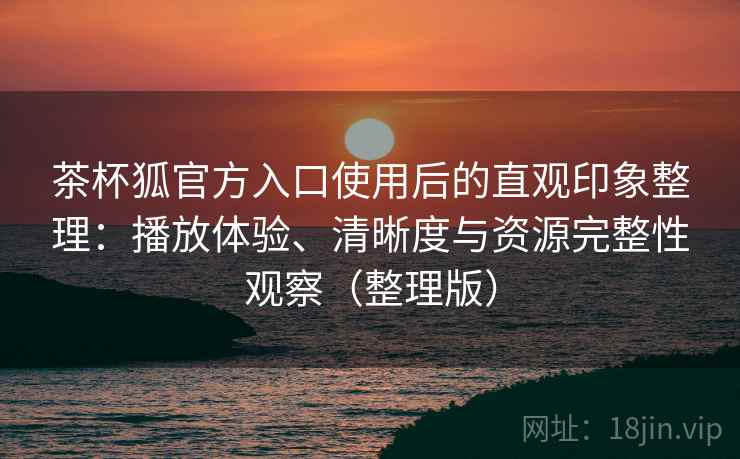 茶杯狐官方入口使用后的直观印象整理：播放体验、清晰度与资源完整性观察（整理版）