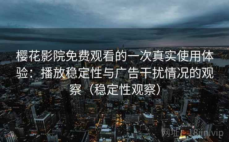 樱花影院免费观看的一次真实使用体验:播放稳定性与广告干扰情况的观察(稳定性观察) 樱花影院免费观看的一次真实使用体验:播放稳定性与广告干扰情况的观察(稳定性观察)