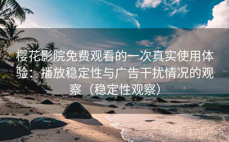 樱花影院免费观看的一次真实使用体验:播放稳定性与广告干扰情况的观察(稳定性观察) 樱花影院免费观看的一次真实使用体验:播放稳定性与广告干扰情况的观察(稳定性观察)