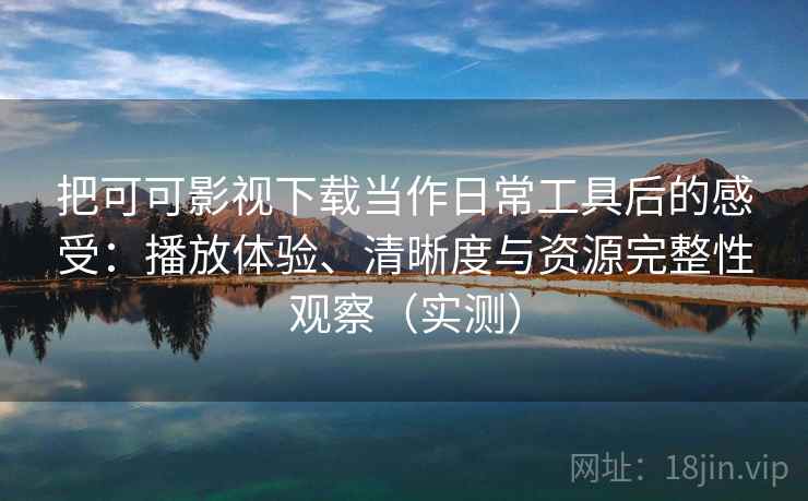 把可可影视下载当作日常工具后的感受:播放体验、清晰度与资源完整性观察(实测) 把可可影视下载当作日常工具后的感受:播放体验、清晰度与资源完整性观察(实测)