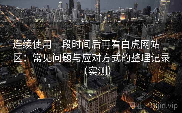 连续使用一段时间后再看白虎网站一区：常见问题与应对方式的整理记录（实测）