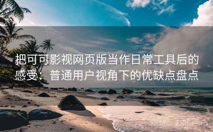 把可可影视网页版当作日常工具后的感受:普通用户视角下的优缺点盘点 把可可影视网页版当作日常工具后的感受:普通用户视角下的优缺点盘点