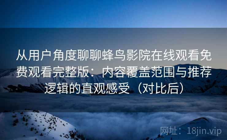 从用户角度聊聊蜂鸟影院在线观看免费观看完整版:内容覆盖范围与推荐逻辑的直观感受(对比后) 从用户角度聊聊蜂鸟影院在线观看免费观看完整版:内容覆盖范围与推荐逻辑的直观感受(对比后)
