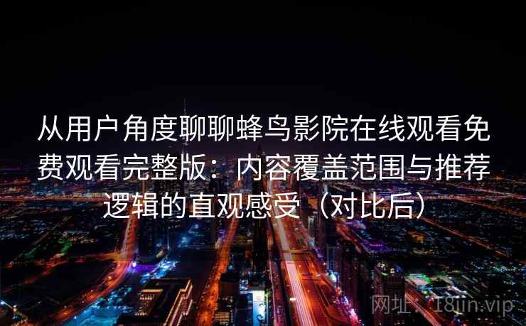 从用户角度聊聊蜂鸟影院在线观看免费观看完整版:内容覆盖范围与推荐逻辑的直观感受(对比后) 从用户角度聊聊蜂鸟影院在线观看免费观看完整版:内容覆盖范围与推荐逻辑的直观感受(对比后)
