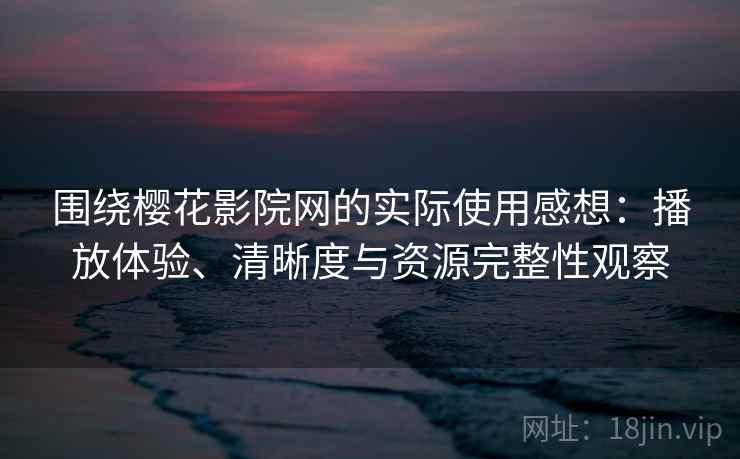 围绕樱花影院网的实际使用感想:播放体验、清晰度与资源完整性观察 围绕樱花影院网的实际使用感想:播放体验、清晰度与资源完整性观察