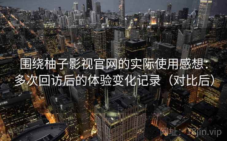 围绕柚子影视官网的实际使用感想:多次回访后的体验变化记录(对比后) 围绕柚子影视官网的实际使用感想:多次回访后的体验变化记录(对比后)