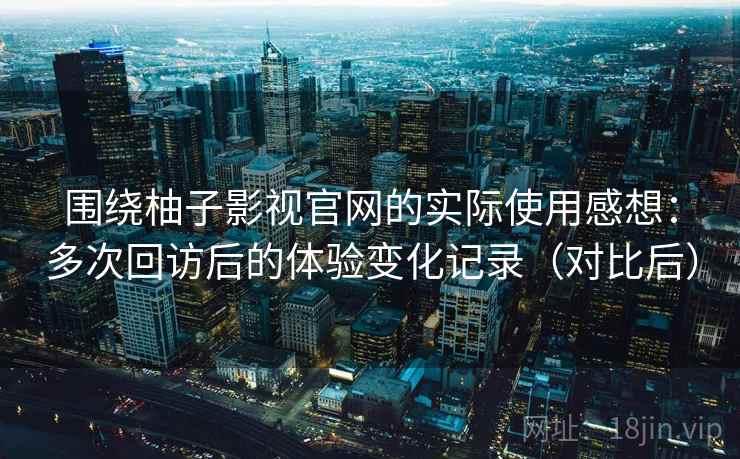围绕柚子影视官网的实际使用感想:多次回访后的体验变化记录(对比后) 围绕柚子影视官网的实际使用感想:多次回访后的体验变化记录(对比后)