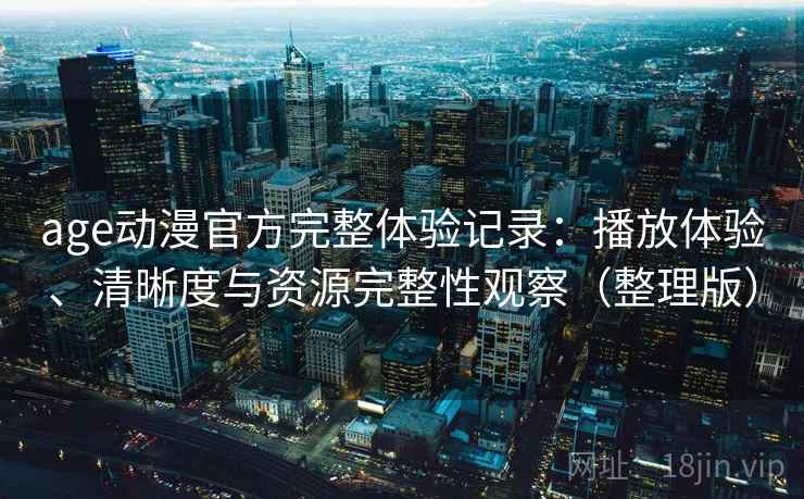 age动漫官方完整体验记录：播放体验、清晰度与资源完整性观察（整理版）