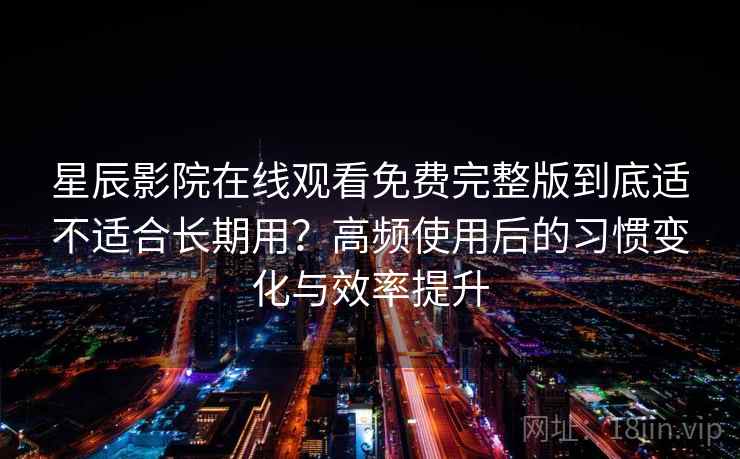 星辰影院在线观看免费完整版到底适不适合长期用？高频使用后的习惯变化与效率提升