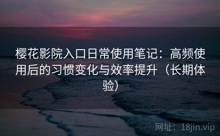 樱花影院入口日常使用笔记:高频使用后的习惯变化与效率提升(长期体验) 樱花影院入口日常使用笔记:高频使用后的习惯变化与效率提升(长期体验)