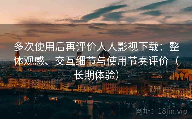 多次使用后再评价人人影视下载:整体观感、交互细节与使用节奏评价(长期体验) 多次使用后再评价人人影视下载:整体观感、交互细节与使用节奏评价(长期体验)
