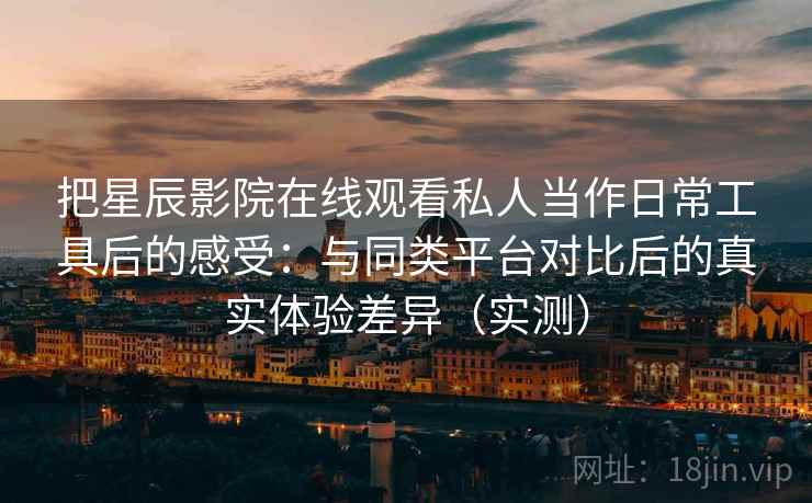 把星辰影院在线观看私人当作日常工具后的感受:与同类平台对比后的真实体验差异(实测) 把星辰影院在线观看私人当作日常工具后的感受:与同类平台对比后的真实体验差异(实测)