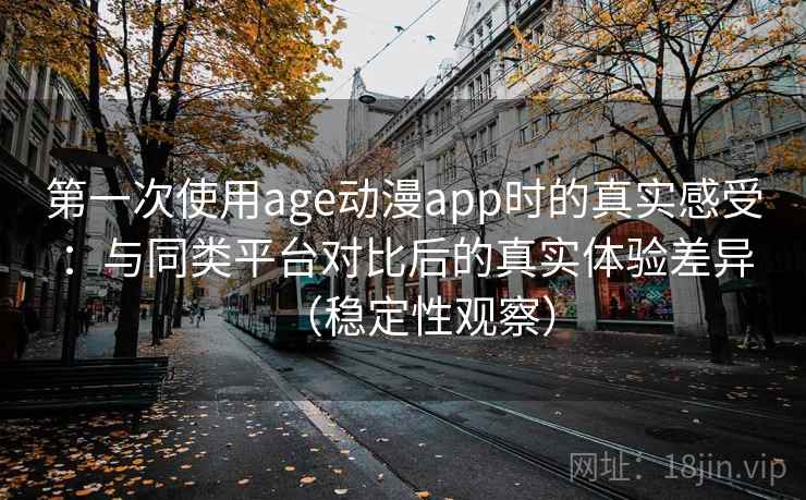 第一次使用age动漫app时的真实感受：与同类平台对比后的真实体验差异（稳定性观察）