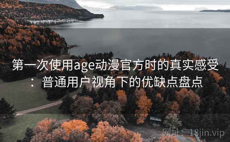 第一次使用age动漫官方时的真实感受:普通用户视角下的优缺点盘点 第一次使用age动漫官方时的真实感受:普通用户视角下的优缺点盘点