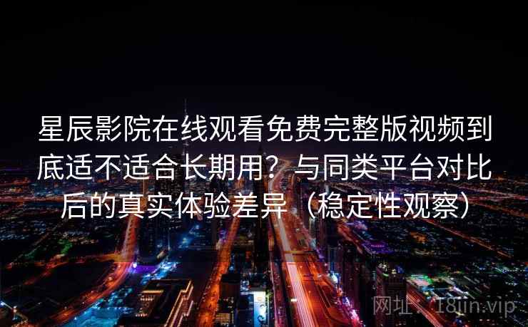 星辰影院在线观看免费完整版视频到底适不适合长期用?与同类平台对比后的真实体验差异(稳定性观察) 星辰影院在线观看免费完整版视频到底适不适合长期用?与同类平台对比后的真实体验差异(稳定性观察)