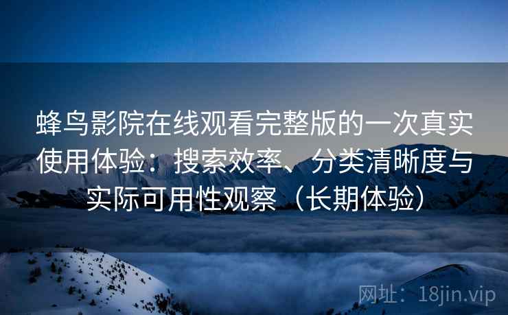 蜂鸟影院在线观看完整版的一次真实使用体验：搜索效率、分类清晰度与实际可用性观察（长期体验）
