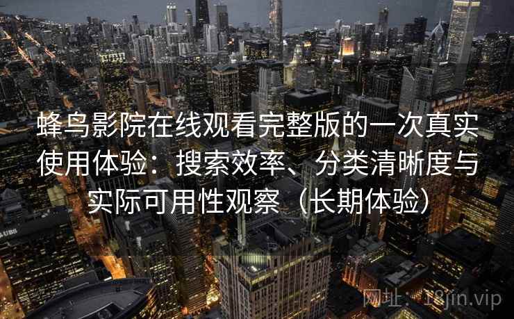 蜂鸟影院在线观看完整版的一次真实使用体验：搜索效率、分类清晰度与实际可用性观察（长期体验）