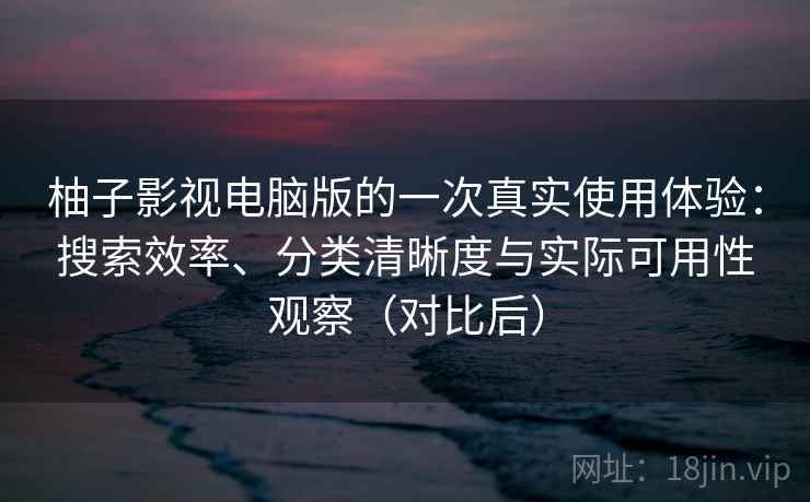 柚子影视电脑版的一次真实使用体验:搜索效率、分类清晰度与实际可用性观察(对比后) 柚子影视电脑版的一次真实使用体验:搜索效率、分类清晰度与实际可用性观察(对比后)