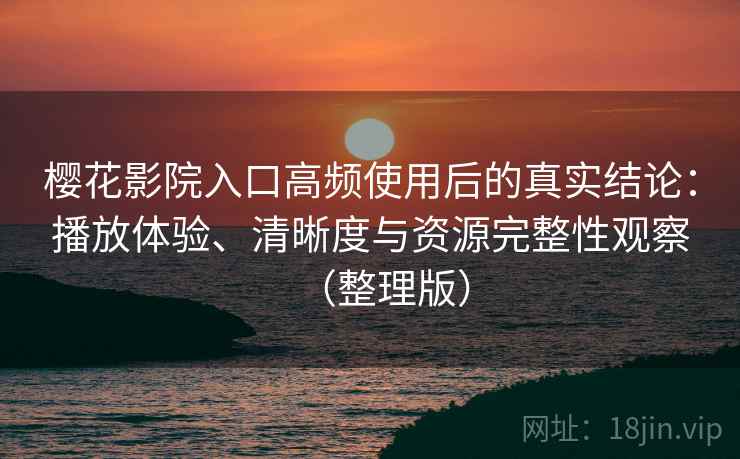 樱花影院入口高频使用后的真实结论:播放体验、清晰度与资源完整性观察(整理版) 樱花影院入口高频使用后的真实结论:播放体验、清晰度与资源完整性观察(整理版)