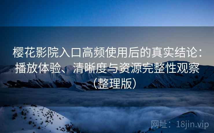 樱花影院入口高频使用后的真实结论:播放体验、清晰度与资源完整性观察(整理版) 樱花影院入口高频使用后的真实结论:播放体验、清晰度与资源完整性观察(整理版)