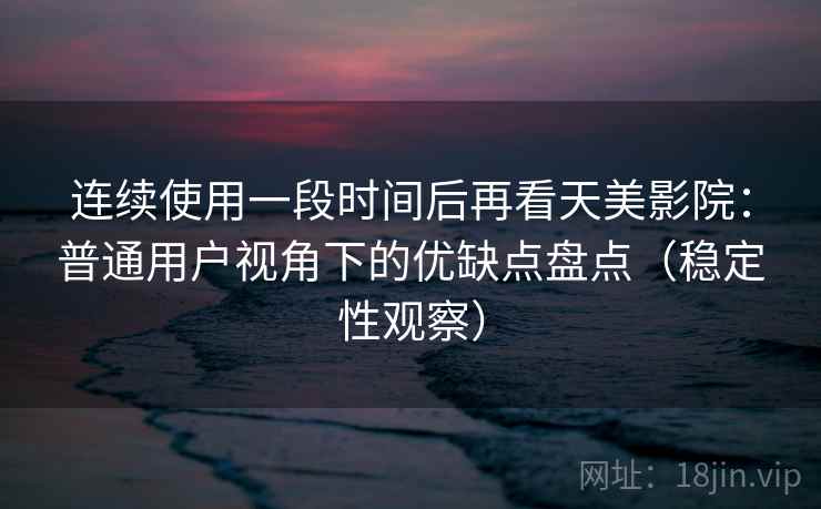 连续使用一段时间后再看天美影院：普通用户视角下的优缺点盘点（稳定性观察）