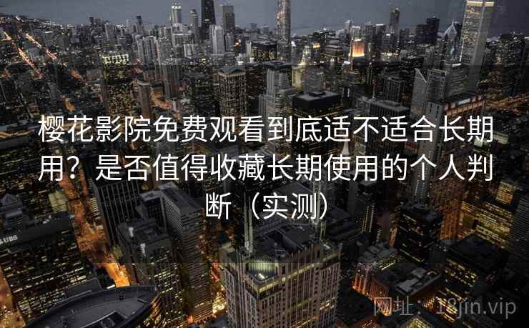 樱花影院免费观看到底适不适合长期用?是否值得收藏长期使用的个人判断(实测) 樱花影院免费观看到底适不适合长期用?是否值得收藏长期使用的个人判断(实测)