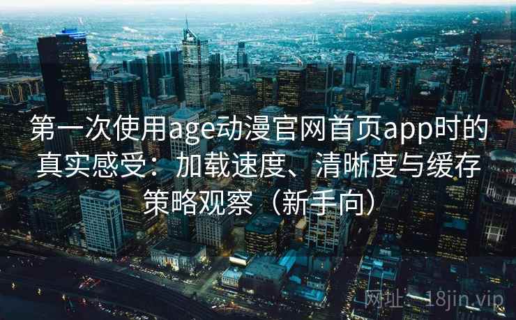 第一次使用age动漫官网首页app时的真实感受：加载速度、清晰度与缓存策略观察（新手向）