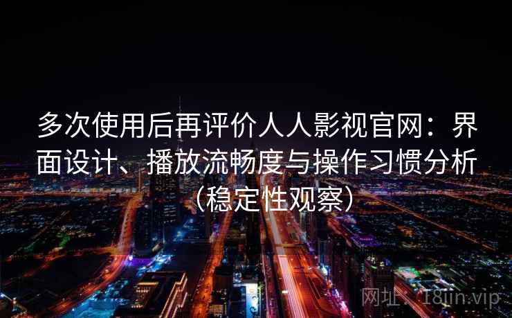多次使用后再评价人人影视官网：界面设计、播放流畅度与操作习惯分析（稳定性观察）