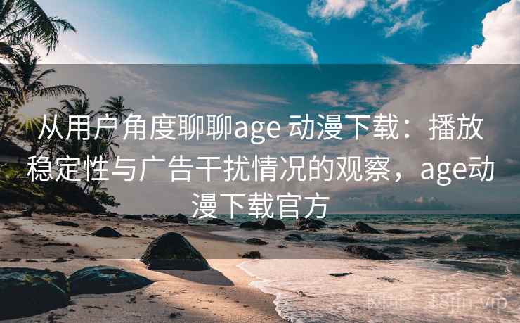 从用户角度聊聊age 动漫下载:播放稳定性与广告干扰情况的观察,age动漫下载官方 从用户角度聊聊age 动漫下载:播放稳定性与广告干扰情况的观察,age动漫下载官方