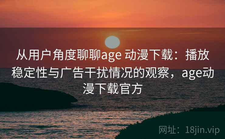从用户角度聊聊age 动漫下载:播放稳定性与广告干扰情况的观察,age动漫下载官方 从用户角度聊聊age 动漫下载:播放稳定性与广告干扰情况的观察,age动漫下载官方