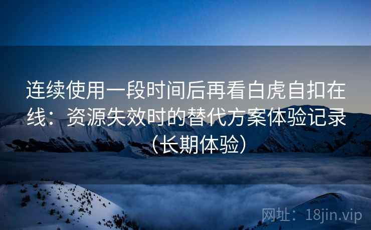 连续使用一段时间后再看白虎自扣在线:资源失效时的替代方案体验记录(长期体验) 连续使用一段时间后再看白虎自扣在线:资源失效时的替代方案体验记录(长期体验)